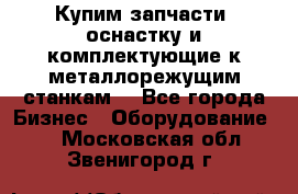  Купим запчасти, оснастку и комплектующие к металлорежущим станкам. - Все города Бизнес » Оборудование   . Московская обл.,Звенигород г.